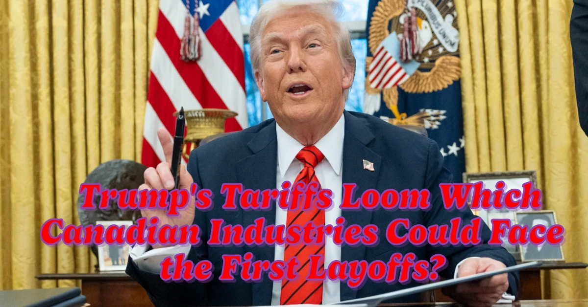 Trump’s Tariffs Loom Which Canadian Industries Could Face the First Layoffs?
