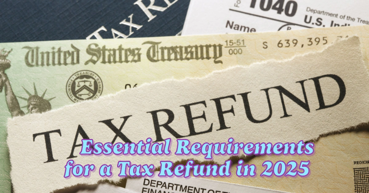 Essential Requirements for a Tax Refund in 2025 What You Must Meet to Qualify