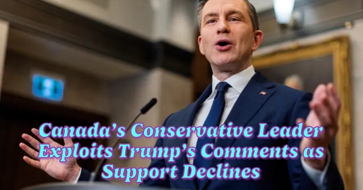 Canada’s Conservative Leader Exploits Trump’s Comments as Support Declines