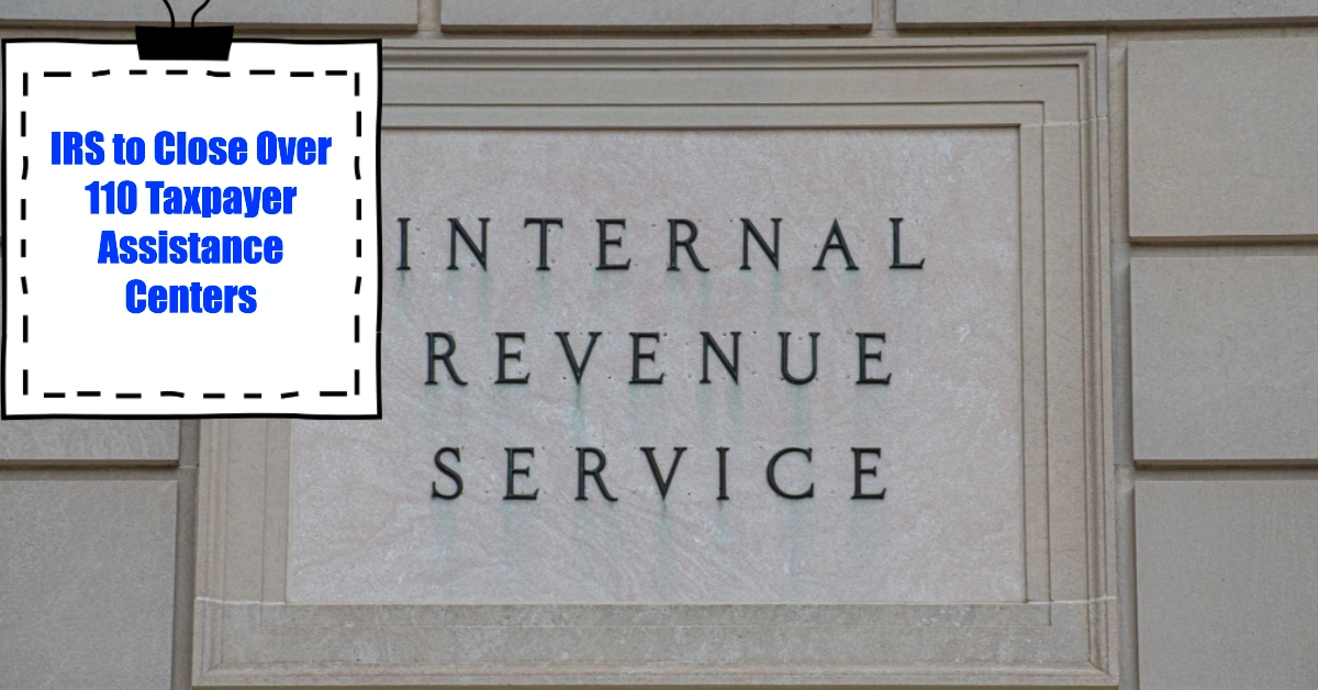 IRS to Close Over 110 Taxpayer Assistance Centers Here’s What You Need to Know